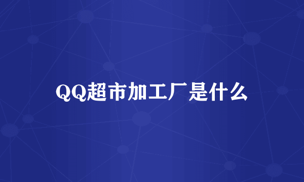 QQ超市加工厂是什么