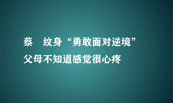 蔡赟纹身“勇敢面对逆境”  父母不知道感觉很心疼