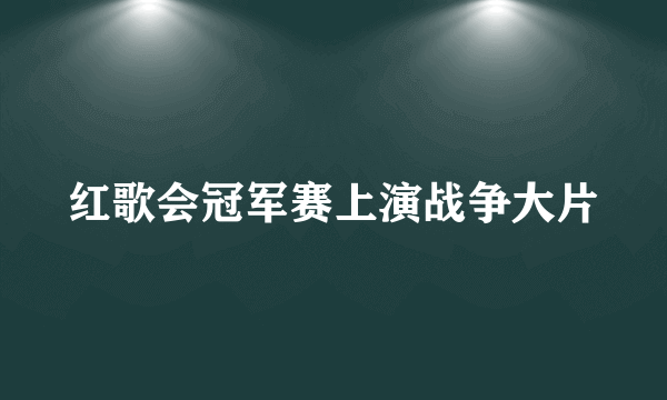 红歌会冠军赛上演战争大片