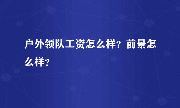 户外领队工资怎么样？前景怎么样？