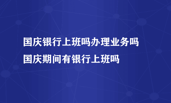 国庆银行上班吗办理业务吗 国庆期间有银行上班吗