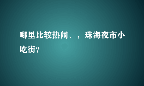 哪里比较热闹、，珠海夜市小吃街？