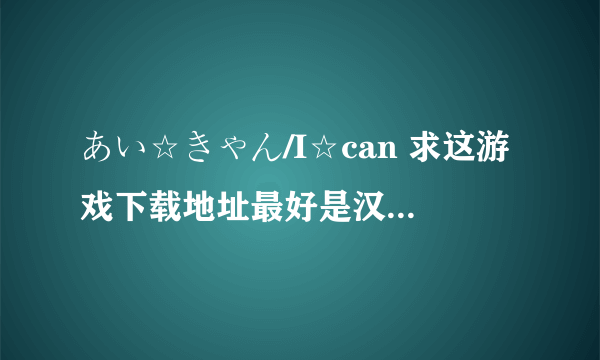 あい☆きゃん/I☆can 求这游戏下载地址最好是汉化了的?