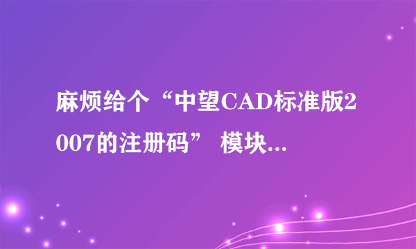 麻烦给个“中望CAD标准版2007的注册码” 模块：ZWCAD产品号：FC6AA4A00023麻烦帮我弄个授权号?