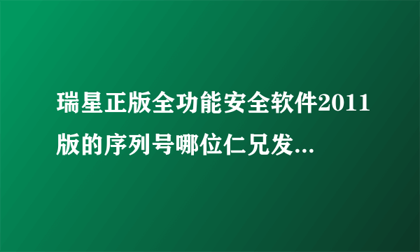 瑞星正版全功能安全软件2011版的序列号哪位仁兄发个给我？最少要一年有效期的，最好是到2012年的，谢了！