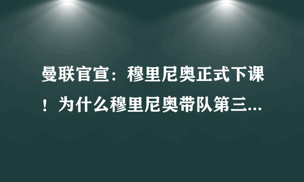 曼联官宣：穆里尼奥正式下课！为什么穆里尼奥带队第三年总被解雇？是自身原因吗？