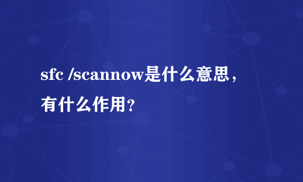 sfc /scannow是什么意思，有什么作用？