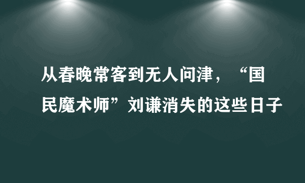 从春晚常客到无人问津，“国民魔术师”刘谦消失的这些日子