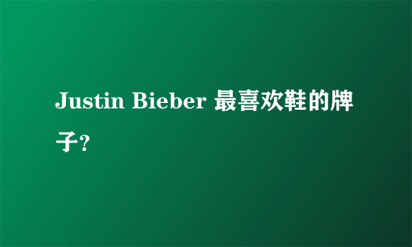 Justin Bieber 最喜欢鞋的牌子？