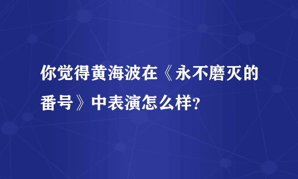 你觉得黄海波在《永不磨灭的番号》中表演怎么样？