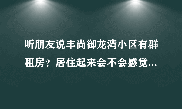 听朋友说丰尚御龙湾小区有群租房？居住起来会不会感觉人员混杂比较乱？