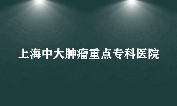 上海中大肿瘤重点专科医院