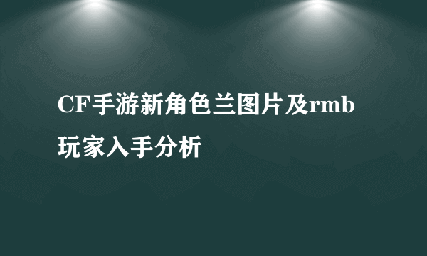 CF手游新角色兰图片及rmb玩家入手分析