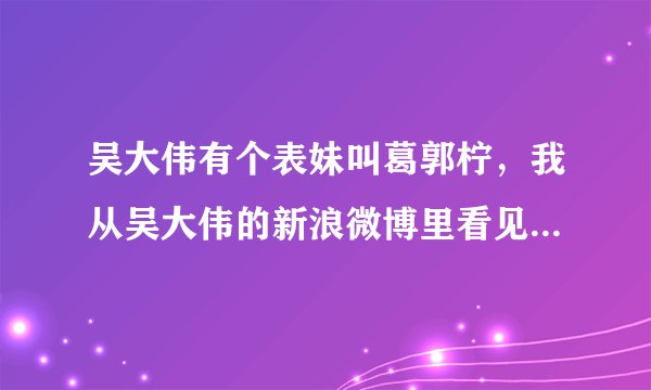 吴大伟有个表妹叫葛郭柠，我从吴大伟的新浪微博里看见的，我是吴大伟的忠实粉丝哦~