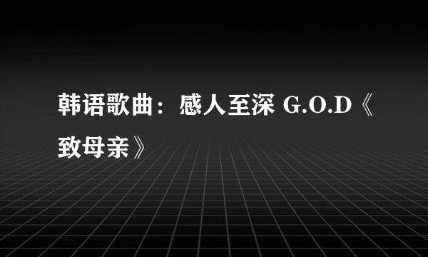 韩语歌曲：感人至深 G.O.D《致母亲》