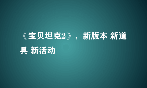 《宝贝坦克2》，新版本 新道具 新活动