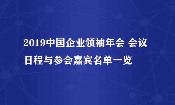 2019中国企业领袖年会 会议日程与参会嘉宾名单一览