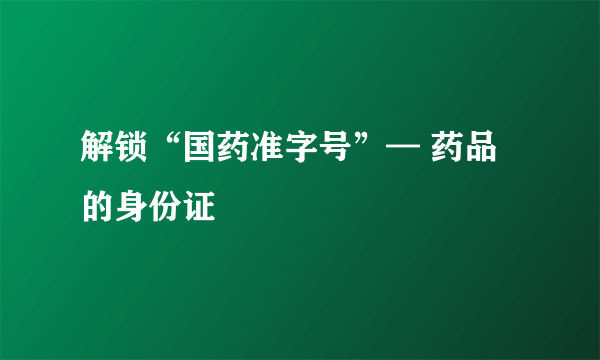 解锁“国药准字号”— 药品的身份证