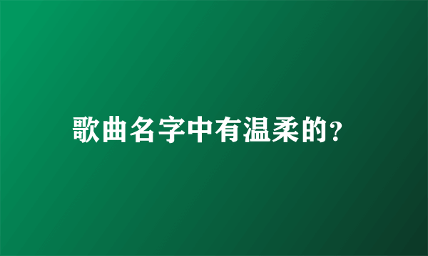 歌曲名字中有温柔的？