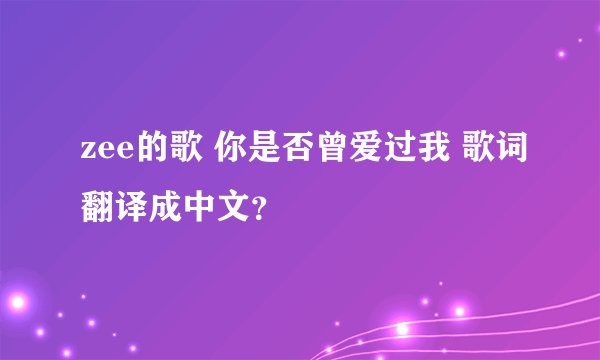 zee的歌 你是否曾爱过我 歌词翻译成中文？