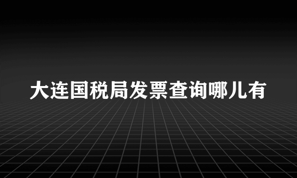 大连国税局发票查询哪儿有