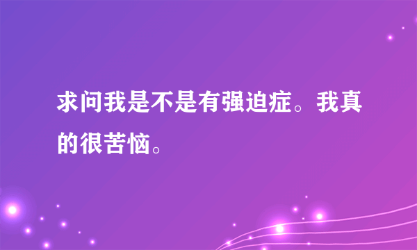 求问我是不是有强迫症。我真的很苦恼。