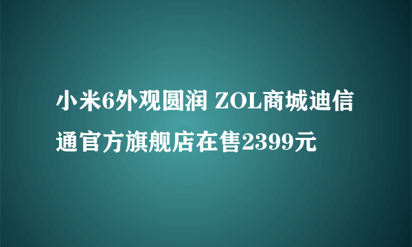 小米6外观圆润 ZOL商城迪信通官方旗舰店在售2399元