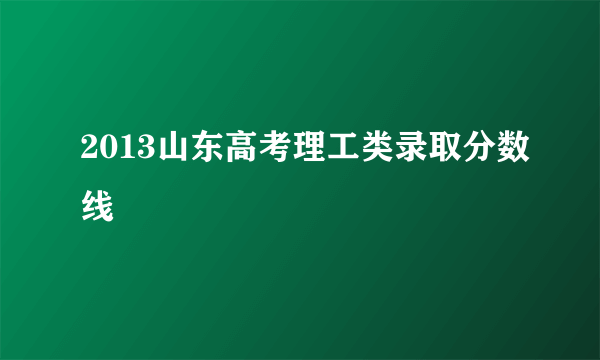 2013山东高考理工类录取分数线