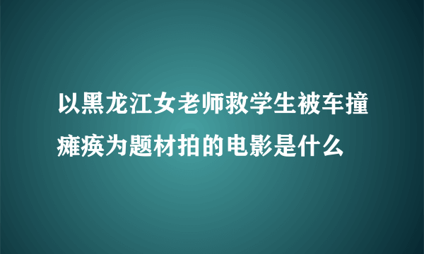 以黑龙江女老师救学生被车撞瘫痪为题材拍的电影是什么