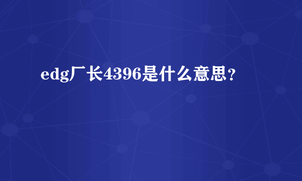 edg厂长4396是什么意思？