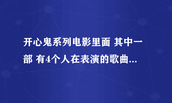 开心鬼系列电影里面 其中一部 有4个人在表演的歌曲 叫什么