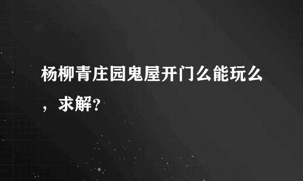 杨柳青庄园鬼屋开门么能玩么，求解？