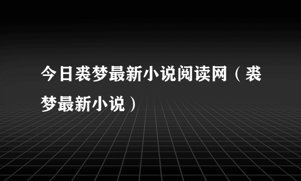 今日裘梦最新小说阅读网（裘梦最新小说）