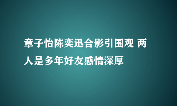 章子怡陈奕迅合影引围观 两人是多年好友感情深厚