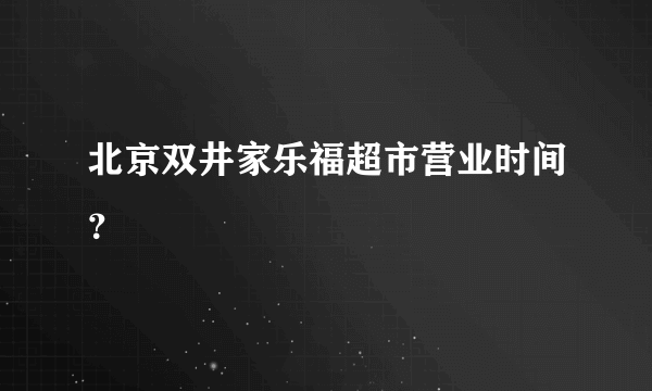 北京双井家乐福超市营业时间？