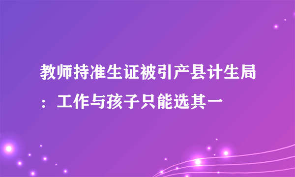 教师持准生证被引产县计生局：工作与孩子只能选其一