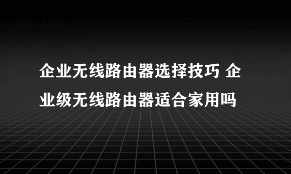 企业无线路由器选择技巧 企业级无线路由器适合家用吗