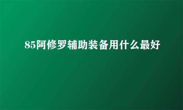 85阿修罗辅助装备用什么最好