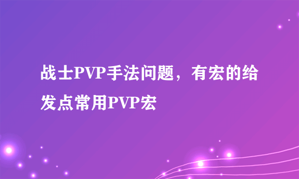 战士PVP手法问题，有宏的给发点常用PVP宏