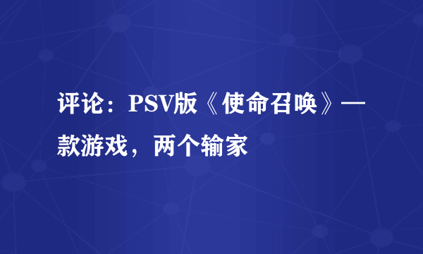 评论：PSV版《使命召唤》—款游戏，两个输家