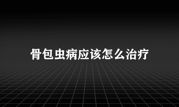 骨包虫病应该怎么治疗