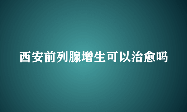 西安前列腺增生可以治愈吗