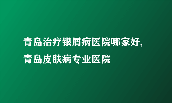 青岛治疗银屑病医院哪家好,青岛皮肤病专业医院