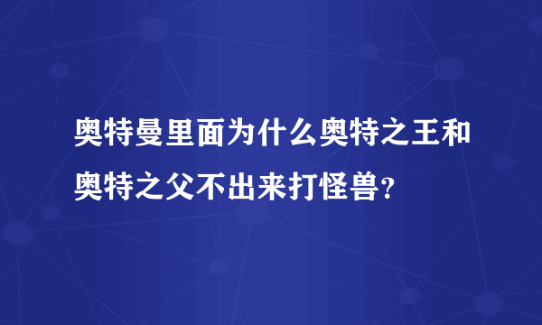 奥特曼里面为什么奥特之王和奥特之父不出来打怪兽？