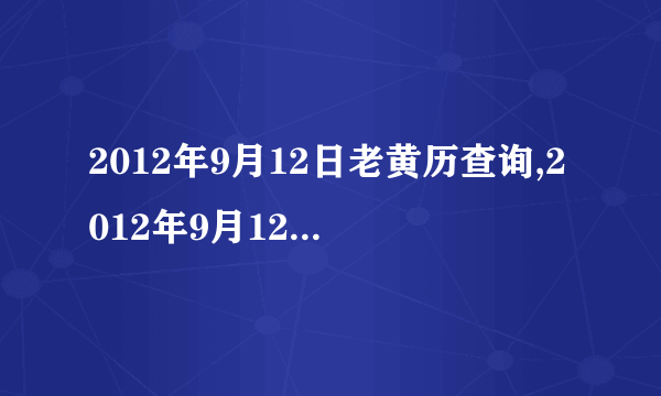 2012年9月12日老黄历查询,2012年9月12日万年历黄道吉日