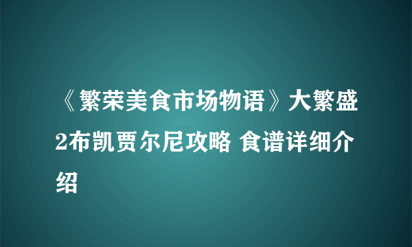 《繁荣美食市场物语》大繁盛2布凯贾尔尼攻略 食谱详细介绍