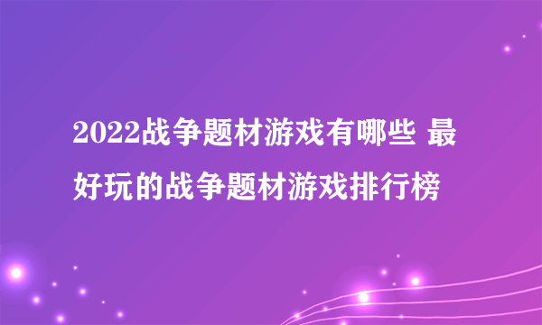 2022战争题材游戏有哪些 最好玩的战争题材游戏排行榜