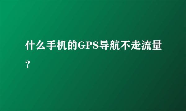 什么手机的GPS导航不走流量？