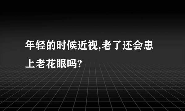 年轻的时候近视,老了还会患上老花眼吗?