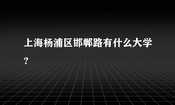 上海杨浦区邯郸路有什么大学？